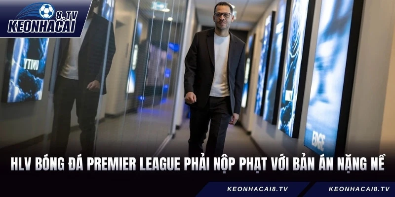 HLV bóng đá Premier League phải nộp phạt với bản án nặng nề