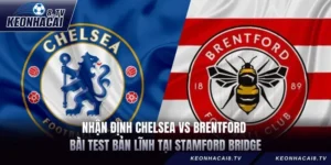 Nhận Định Chelsea vs Brentford – Bài Test Bản Lĩnh Tại Stamford Bridge