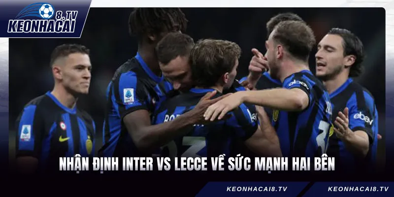 Nhận định Inter vs Lecce về sức mạnh hai bên