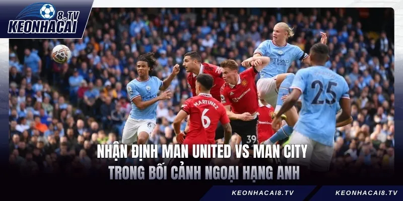 Nhận Định Man United vs Man City trong bối cảnh Ngoại hạng Anh